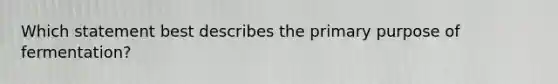 Which statement best describes the primary purpose of fermentation?