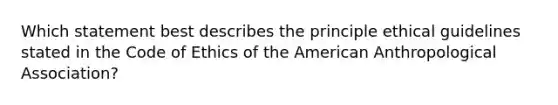 Which statement best describes the principle ethical guidelines stated in the Code of Ethics of the American Anthropological Association?