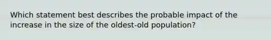 Which statement best describes the probable impact of the increase in the size of the oldest-old population?