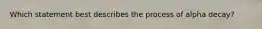 Which statement best describes the process of alpha decay?