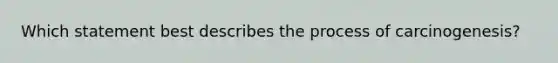 Which statement best describes the process of carcinogenesis?