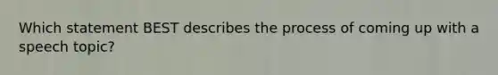 Which statement BEST describes the process of coming up with a speech topic?