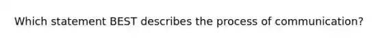 Which statement BEST describes the process of communication?