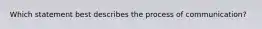 Which statement best describes the process of communication?