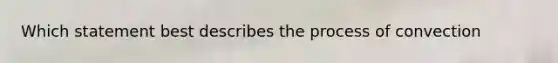 Which statement best describes the process of convection