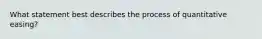 What statement best describes the process of quantitative easing?