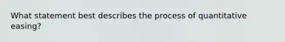 What statement best describes the process of quantitative easing?