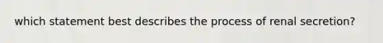 which statement best describes the process of renal secretion?