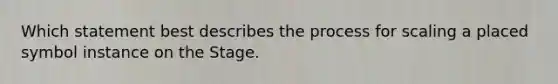 Which statement best describes the process for scaling a placed symbol instance on the Stage.