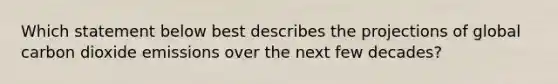 Which statement below best describes the projections of global carbon dioxide emissions over the next few decades?