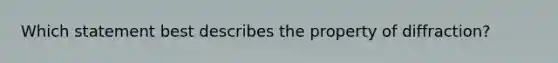 Which statement best describes the property of diffraction?