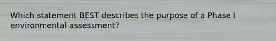 Which statement BEST describes the purpose of a Phase I environmental assessment?