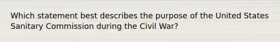 Which statement best describes the purpose of the United States Sanitary Commission during the Civil War?