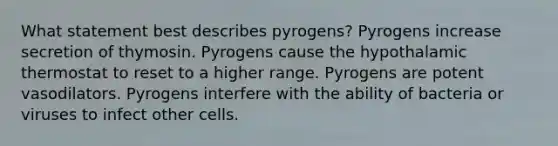 What statement best describes pyrogens? Pyrogens increase secretion of thymosin. Pyrogens cause the hypothalamic thermostat to reset to a higher range. Pyrogens are potent vasodilators. Pyrogens interfere with the ability of bacteria or viruses to infect other cells.