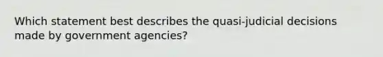 Which statement best describes the quasi-judicial decisions made by government agencies?