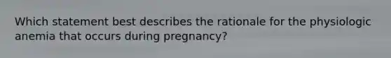 Which statement best describes the rationale for the physiologic anemia that occurs during pregnancy?