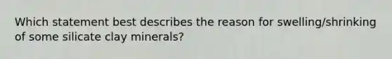 Which statement best describes the reason for swelling/shrinking of some silicate clay minerals?