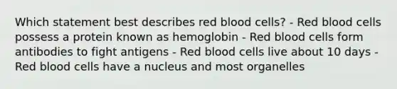 Which statement best describes red blood cells? - Red blood cells possess a protein known as hemoglobin - Red blood cells form antibodies to fight antigens - Red blood cells live about 10 days - Red blood cells have a nucleus and most organelles