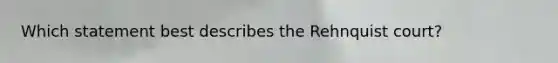 Which statement best describes the Rehnquist court?