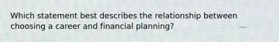 Which statement best describes the relationship between choosing a career and financial planning?