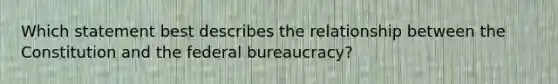 Which statement best describes the relationship between the Constitution and the federal bureaucracy?