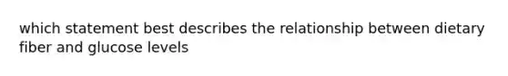 which statement best describes the relationship between dietary fiber and glucose levels