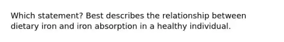 Which statement? Best describes the relationship between dietary iron and iron absorption in a healthy individual.