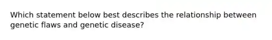 Which statement below best describes the relationship between genetic flaws and genetic disease?