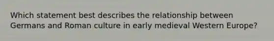 Which statement best describes the relationship between Germans and Roman culture in early medieval Western Europe?