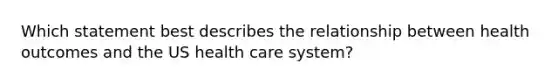 Which statement best describes the relationship between health outcomes and the US health care system?