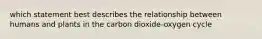 which statement best describes the relationship between humans and plants in the carbon dioxide-oxygen cycle