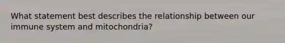 What statement best describes the relationship between our immune system and mitochondria?