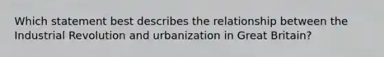 Which statement best describes the relationship between the Industrial Revolution and urbanization in Great Britain?