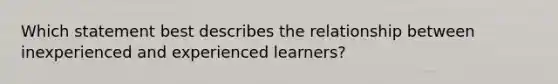 Which statement best describes the relationship between inexperienced and experienced learners?