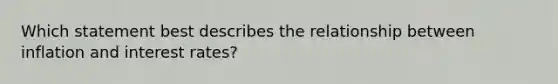 Which statement best describes the relationship between inflation and interest rates?