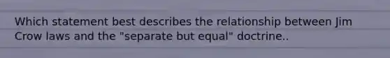 Which statement best describes the relationship between Jim Crow laws and the "separate but equal" doctrine..