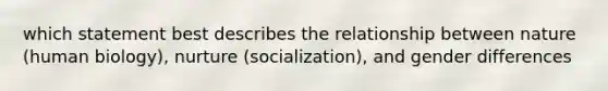 which statement best describes the relationship between nature (human biology), nurture (socialization), and gender differences