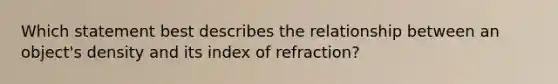 Which statement best describes the relationship between an object's density and its index of refraction?