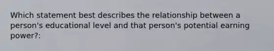 Which statement best describes the relationship between a person's educational level and that person's potential earning power?: