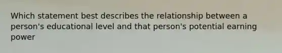 Which statement best describes the relationship between a person's educational level and that person's potential earning power