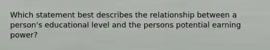 Which statement best describes the relationship between a person's educational level and the persons potential earning power?