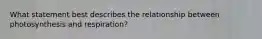 What statement best describes the relationship between photosynthesis and respiration?