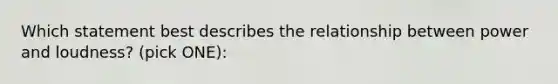Which statement best describes the relationship between power and loudness? (pick ONE):