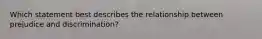 Which statement best describes the relationship between prejudice and discrimination?