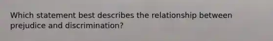 Which statement best describes the relationship between prejudice and discrimination?