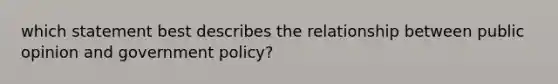 which statement best describes the relationship between public opinion and government policy?