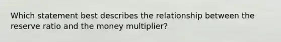 Which statement best describes the relationship between the reserve ratio and the money multiplier?