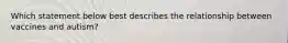 Which statement below best describes the relationship between vaccines and autism?