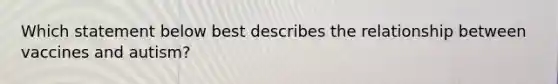 Which statement below best describes the relationship between vaccines and autism?