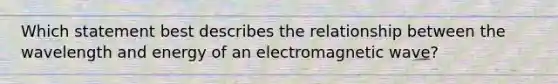 Which statement best describes the relationship between the wavelength and energy of an electromagnetic wave?